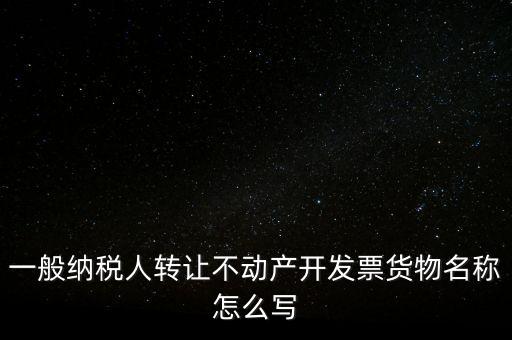 一般納稅人轉(zhuǎn)讓不動產(chǎn)開發(fā)票貨物名稱怎么寫