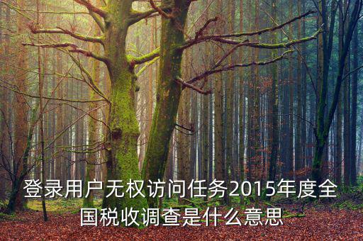 登錄用戶無(wú)權(quán)訪問(wèn)任務(wù)2015年度全國(guó)稅收調(diào)查是什么意思