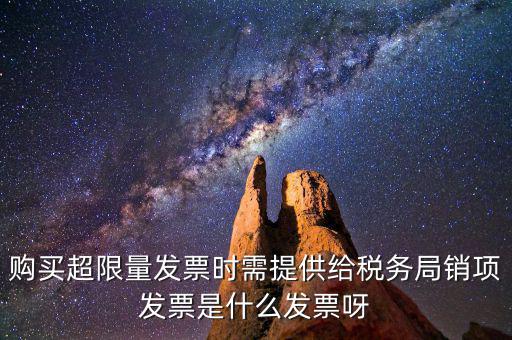 超限量認領發(fā)票需要什么意思，購買超限量發(fā)票時需提供給稅務局銷項發(fā)票是什么發(fā)票呀
