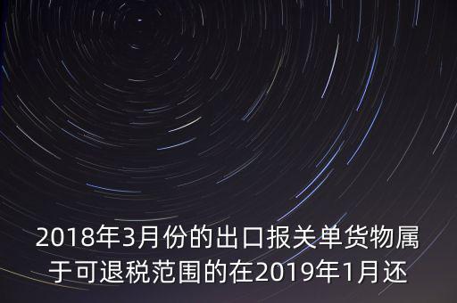 2018年3月份都報(bào)什么稅，2018年3月份的出口報(bào)關(guān)單貨物屬于可退稅范圍的在2019年1月還