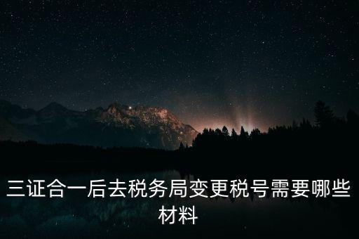 三證合一后去稅務(wù)局變更稅號需要哪些材料