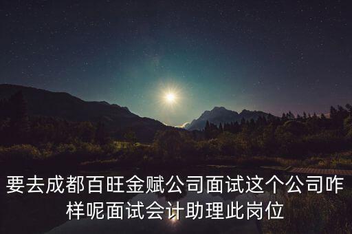 百望金賦是做什么的，要去成都百旺金賦公司面試這個(gè)公司咋樣呢面試會(huì)計(jì)助理此崗位