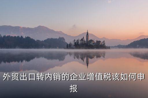 出口轉(zhuǎn)內(nèi)銷如何交稅，外貿(mào)出口轉(zhuǎn)內(nèi)銷的企業(yè)增值稅該如何申報