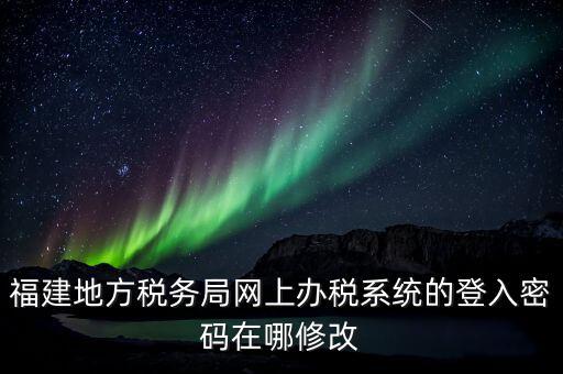 福建地方稅務局網(wǎng)上辦稅系統(tǒng)的登入密碼在哪修改