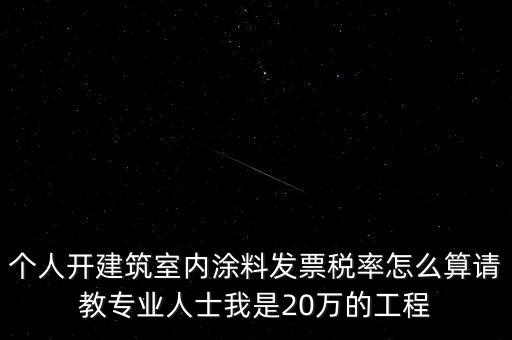 個(gè)人開(kāi)建筑室內(nèi)涂料發(fā)票稅率怎么算請(qǐng)教專(zhuān)業(yè)人士我是20萬(wàn)的工程