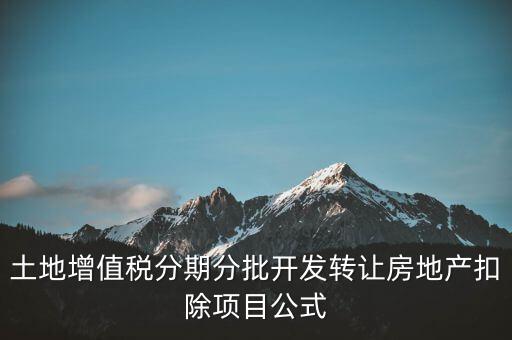 土地增值稅分期分批開(kāi)發(fā)轉(zhuǎn)讓房地產(chǎn)扣除項(xiàng)目公式