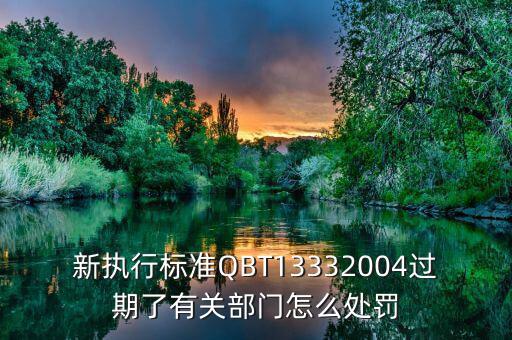 新執(zhí)行標準QBT13332004過期了有關(guān)部門怎么處罰