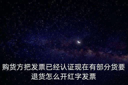 普通發(fā)票退貨如何沖紅，購貨方把發(fā)票已經(jīng)認證現(xiàn)在有部分貨要退貨怎么開紅字發(fā)票