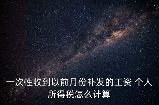 一次性收到以前月份補(bǔ)發(fā)的工資 個(gè)人所得稅怎么計(jì)算