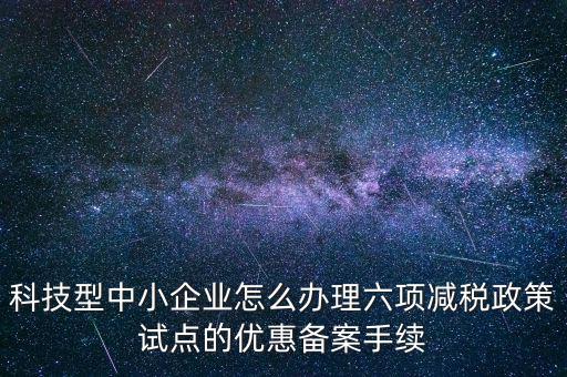 科技型中小企業(yè)怎么辦理六項減稅政策試點的優(yōu)惠備案手續(xù)