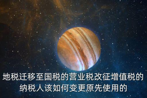 地稅遷移至國稅的營業(yè)稅改征增值稅的納稅人該如何變更原先使用的