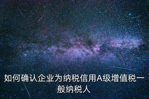 如何確認企業(yè)為納稅信用A級增值稅一般納稅人