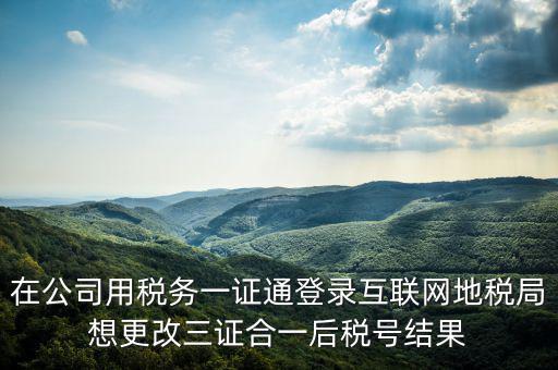 如何修改一證通稅號，在公司用稅務(wù)一證通登錄互聯(lián)網(wǎng)地稅局想更改三證合一后稅號結(jié)果