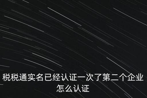 稅稅通實名已經(jīng)認證一次了第二個企業(yè)怎么認證