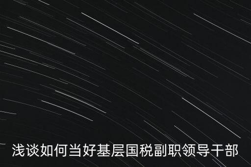 淺談如何當(dāng)好基層國稅副職領(lǐng)導(dǎo)干部