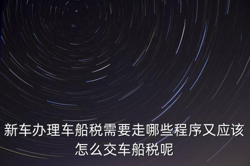 如何辦理車船稅，新車辦理車船稅需要走哪些程序又應該怎么交車船稅呢