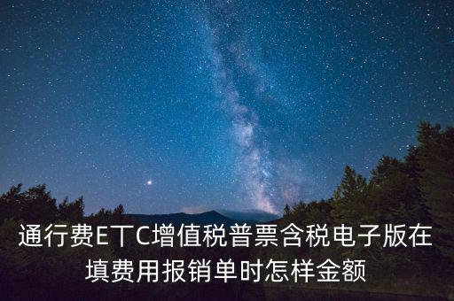 通行費電子發(fā)票抵扣如何填寫，通行費E丅C增值稅普票含稅電子版在填費用報銷單時怎樣金額