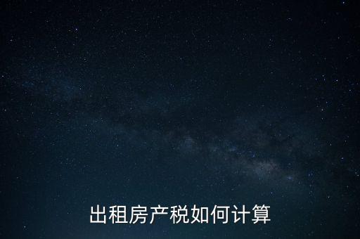 租賃房屋房產(chǎn)稅如何計算，租賃房產(chǎn)稅如何計算