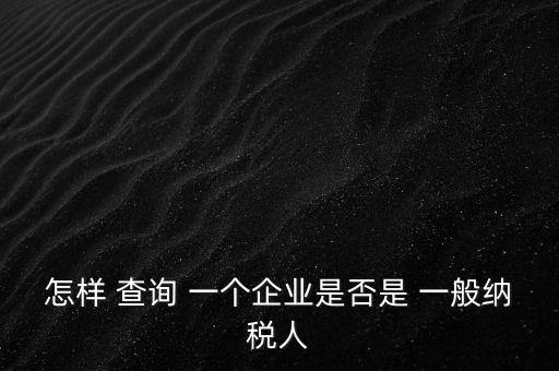 北京一般納稅人如何查詢，怎樣 查詢 一個企業(yè)是否是 一般納稅人