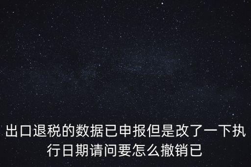 出口退稅的數(shù)據(jù)已申報但是改了一下執(zhí)行日期請問要怎么撤銷已