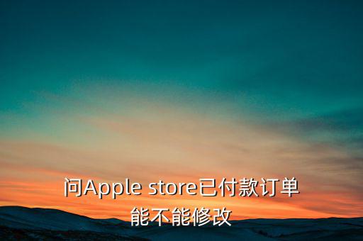 問(wèn)Apple store已付款訂單能不能修改