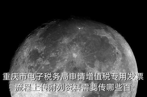 重慶市電子稅務(wù)局申請增值稅專用發(fā)票流程上傳附列資料需要傳哪些百