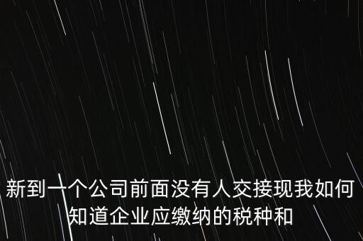 新到一個(gè)公司前面沒(méi)有人交接現(xiàn)我如何知道企業(yè)應(yīng)繳納的稅種和