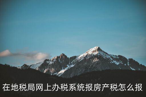 網(wǎng)上如何申報(bào)房產(chǎn)稅，地稅網(wǎng)上申報(bào)里的房產(chǎn)稅怎么報(bào)