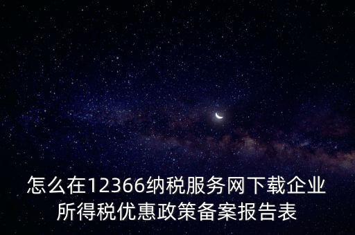 怎么在12366納稅服務網下載企業(yè)所得稅優(yōu)惠政策備案報告表