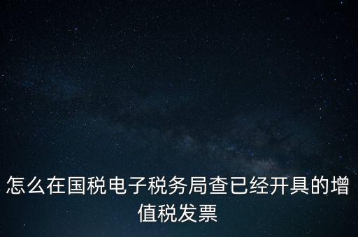 怎么在國稅電子稅務局查已經(jīng)開具的增值稅發(fā)票