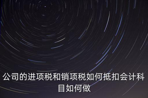 公司的進(jìn)項(xiàng)稅和銷項(xiàng)稅如何抵扣會(huì)計(jì)科目如何做