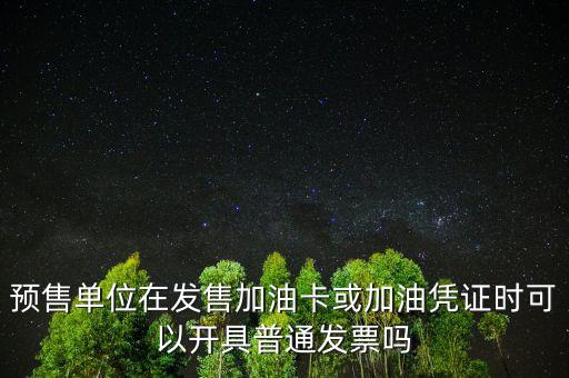 預售卡如何開票，預售單位在發(fā)售加油卡或加油憑證時可以開具普通發(fā)票嗎