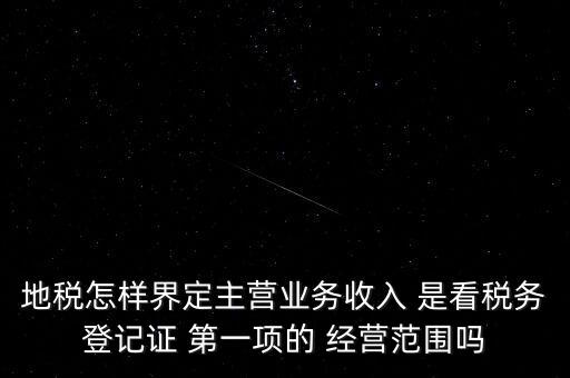 地稅怎樣界定主營業(yè)務(wù)收入 是看稅務(wù)登記證 第一項(xiàng)的 經(jīng)營范圍嗎