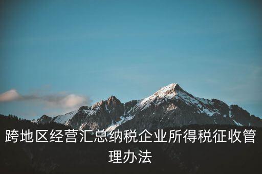 跨地區(qū)經(jīng)營匯總納稅企業(yè)所得稅征收管理辦法