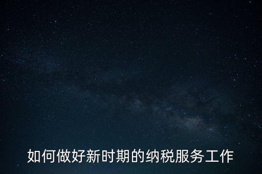 如何扎實做好納稅服務(wù)，如何為企業(yè)做好財稅服務(wù)