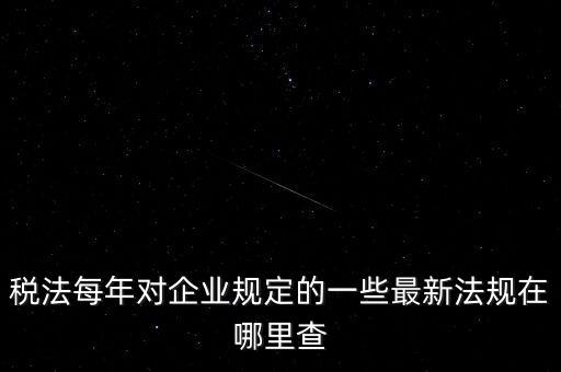 稅法每年對企業(yè)規(guī)定的一些最新法規(guī)在哪里查