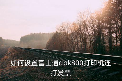 如何與開票機連接，如何設(shè)置富士通dpk800打印機連打發(fā)票