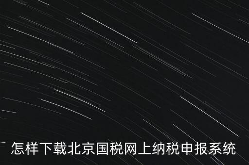 如何更新稅務(wù)申報(bào)軟件 北京，怎樣下載北京國(guó)稅網(wǎng)上納稅申報(bào)系統(tǒng)