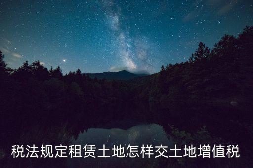 稅法規(guī)定租賃土地怎樣交土地增值稅