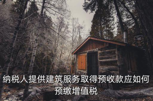 建筑業(yè)一般納稅人如何預(yù)繳稅款，納稅人提供建筑服務(wù)取得預(yù)收款應(yīng)如何預(yù)繳增值稅