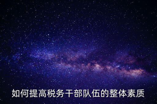 如何加強稅務(wù)系統(tǒng)干部隊伍建設(shè)，在新形勢下如何加強稅務(wù)干部隊伍建設(shè)