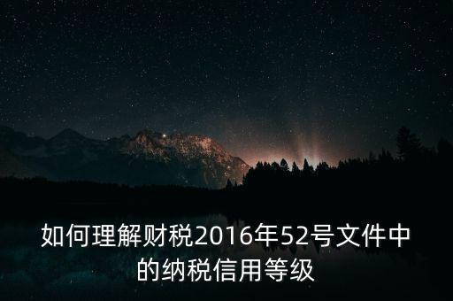 如何理解財(cái)稅2016年52號(hào)文件中的納稅信用等級(jí)