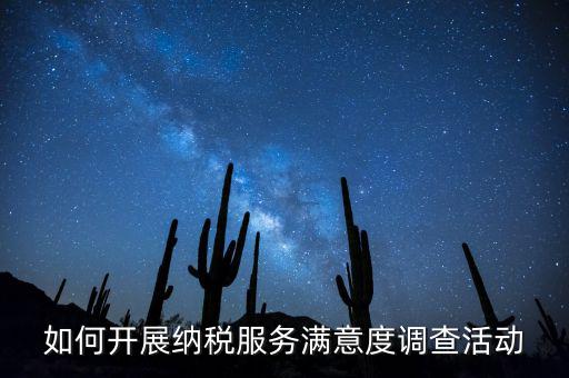 如何開展納稅人大走訪，如何開展納稅服務(wù)滿意度調(diào)查活動