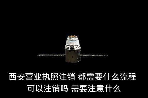 西安市外經(jīng)證如何注銷(xiāo)，西安營(yíng)業(yè)執(zhí)照注銷(xiāo) 都需要什么流程 可以注銷(xiāo)嗎 需要注意什么