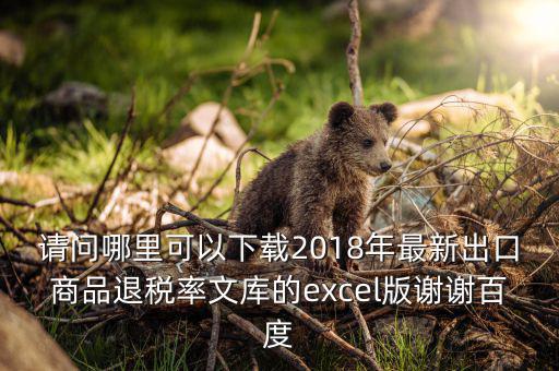 請(qǐng)問哪里可以下載2018年最新出口商品退稅率文庫(kù)的excel版謝謝百度