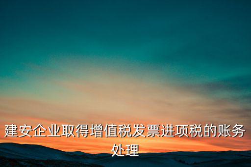 建安企業(yè)取得增值稅發(fā)票進(jìn)項(xiàng)稅的賬務(wù)處理