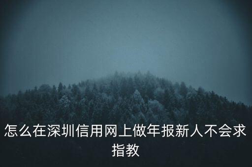 怎么在深圳信用網(wǎng)上做年報新人不會求指教