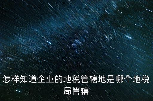 如何查企業(yè)屬于哪個(gè)國(guó)稅分局，怎么查這個(gè)單位屬于國(guó)稅還是地稅