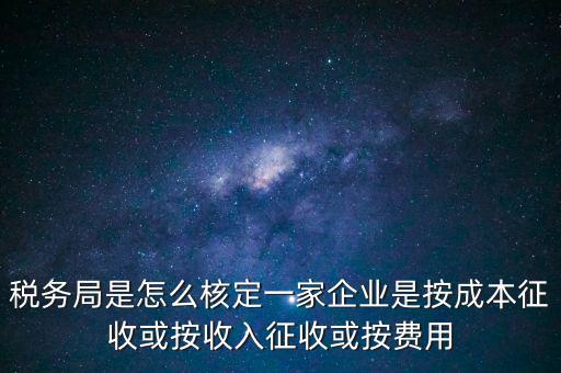 稅務局是怎么核定一家企業(yè)是按成本征收或按收入征收或按費用