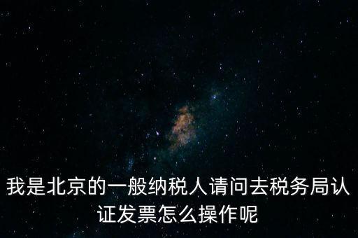 我是北京的一般納稅人請問去稅務(wù)局認(rèn)證發(fā)票怎么操作呢